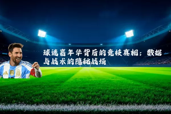 球迷嘉年华背后的竞技真相:数据与战术的隐秘战场