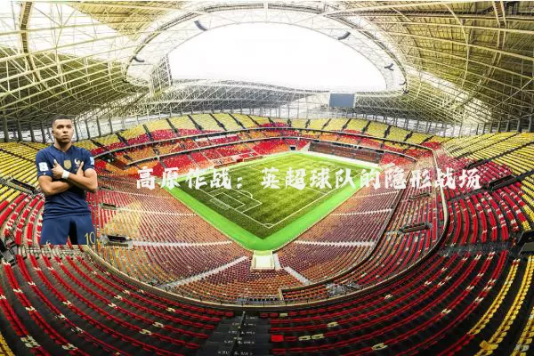 高原作战:英超球队的隐形战场