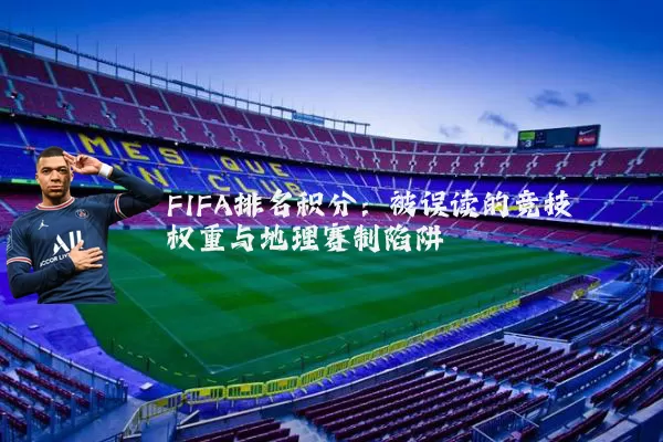 FIFA排名积分：被误读的竞技权重与地理赛制陷阱