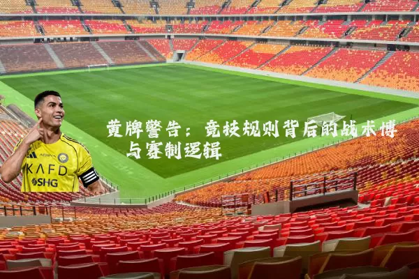 黄牌警告:竞技规则背后的战术博弈与赛制逻辑
