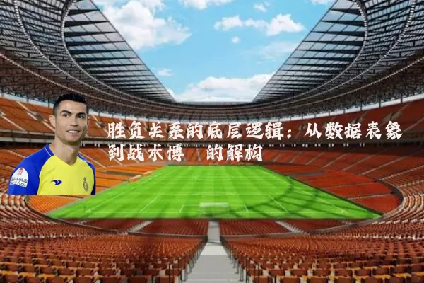 胜负关系的底层逻辑：从数据表象到战术博弈的解构