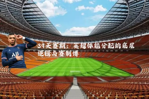 39天赛期：英超体能分配的底层逻辑与赛制博弈