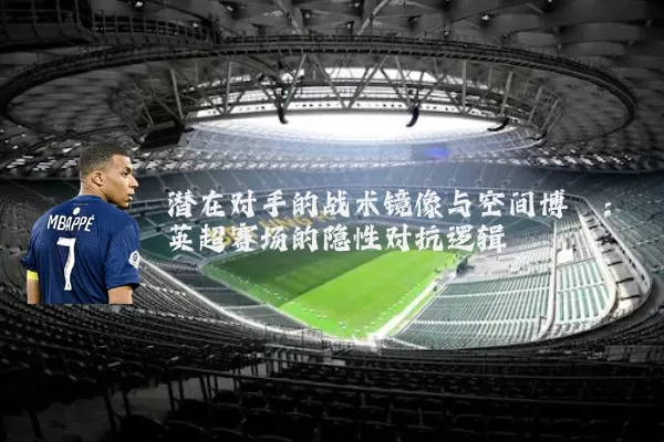 潜在对手的战术镜像与空间博弈:英超赛场的隐性对抗逻辑