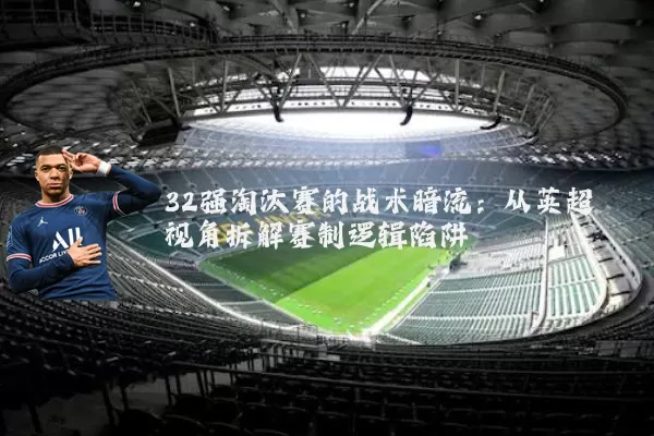 32强淘汰赛的战术暗流:从英超视角拆解赛制逻辑陷阱