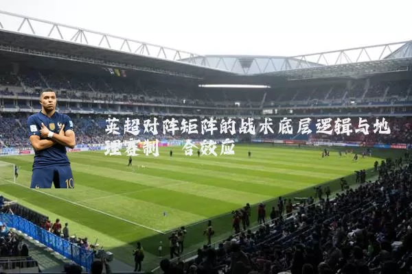 英超对阵矩阵的战术底层逻辑与地理赛制耦合效应