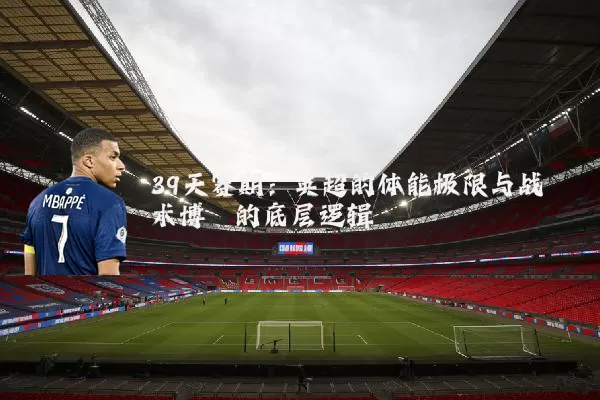 39天赛期：英超的体能极限与战术博弈的底层逻辑