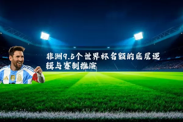 非洲9.5个世界杯名额的底层逻辑与赛制推演