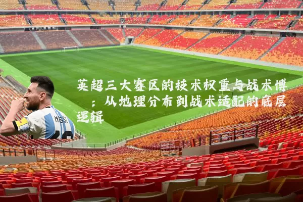 英超三大赛区的技术权重与战术博弈：从地理分布到战术适配的底层逻辑