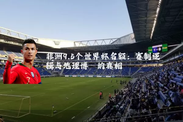 非洲9.5个世界杯名额:赛制逻辑与地理博弈的真相