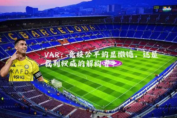 VAR:竞技公平的显微镜,还是裁判权威的解构者?
